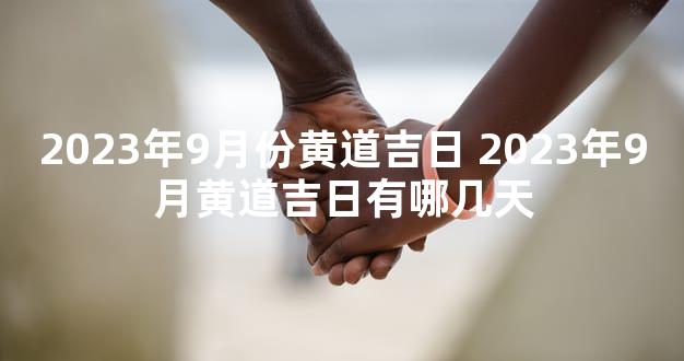 2023年9月份黄道吉日 2023年9月黄道吉日有哪几天